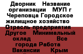 Дворник › Название организации ­ МУП г.Череповца Городское жилищное хозяйство › Отрасль предприятия ­ Другое › Минимальный оклад ­ 11 000 - Все города Работа » Вакансии   . Крым,Бахчисарай